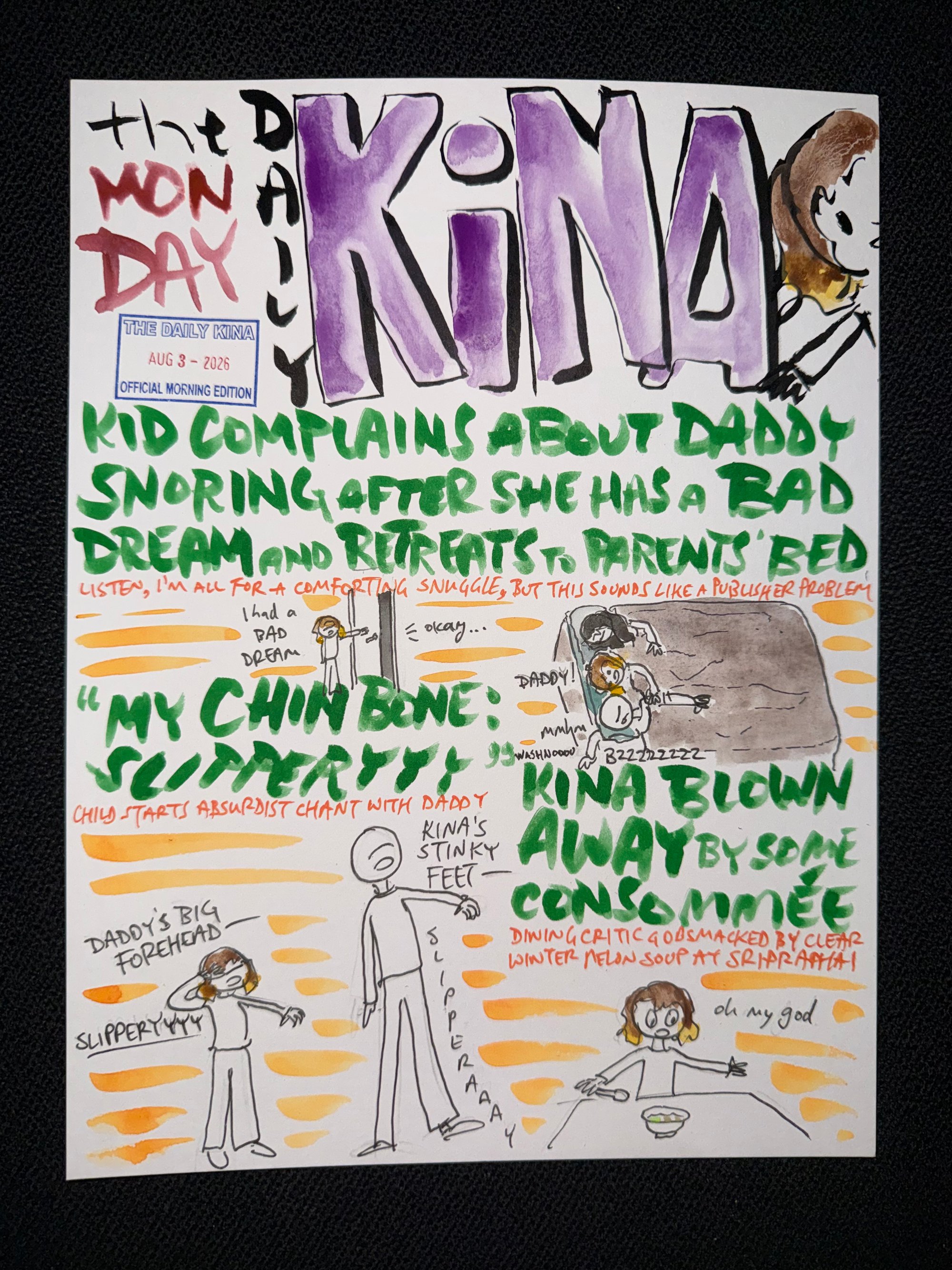 The Daily Kina for August 3, 2026. Top story: Kid Complains About Daddy Snoring After She Has a Bad Dream and Retreats to Parents’ Bed. Also in this issue: “My Chin Bone: Slipperyyy”; Kina Blown Away by Some Consommée.