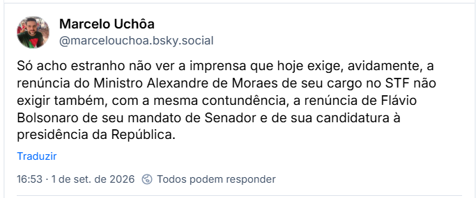 Post de Marcelo Uchôa (@marcelouchoa.bsky.social): Só acho estranho não ver a imprensa que hoje exige, avidamente, a renúncia do Ministro Alexandre de Moraes de seu cargo no STF não exigir também, com a mesma contundência, a renúncia de Flávio Bolsonaro de seu mandato de Senador e de sua candidatura à presidência da República.