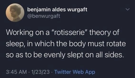 Twitter screenshot. @benwurgaft: Working on a "rotisserie" theory of sleep, in which the body must rotate so as to be evenly slept on all sides.