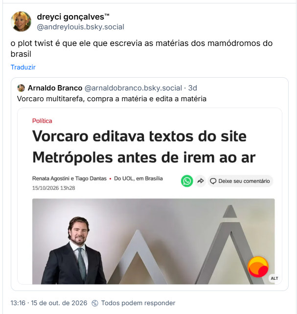 Post de dreyci gonçalves™ (@andreylouis.bsky.social): o plot twist é que ele que escrevia as matérias dos mamódromos do brasil

Citando post de Arnaldo Branco (@arnaldobranco.bsky.social): Vorcaro multitarefa, compra a matéria e edita a matéria

Post contém imagem com a seguinte descrição: Manchete do UOL: Vorcaro editava textos do site Metrópoles antes de irem ao ar