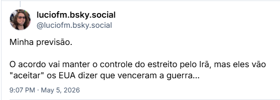 Post de luciofm.bsky.social (‪@luciofm.bsky.social‬): Minha previsão.
O acordo vai manter o controle do estreito pelo Irã, mas eles vão "aceitar" os EUA dizer que venceram a guerra…
