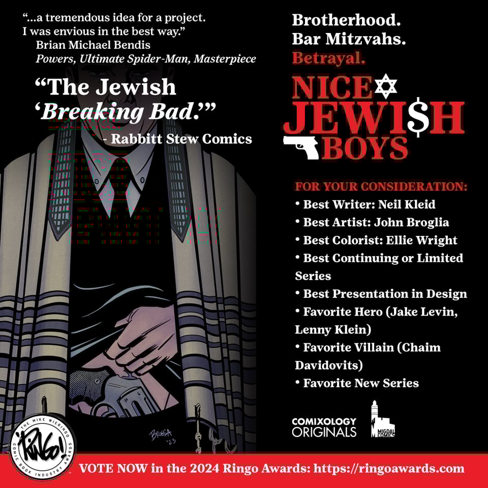 A promotional ad for 'Nice Jewish Boys', a suburban crime comic by Neil Kleid, John Broglia, Ellie Wright and Sarah Litt, offered by Comixology Originals and Migdal Comics. The quote says "...a tremendous idea for a project. I was envious in the best way." and is attributed to Brian Michael Bendis, writer/creator of Powers, Ultimate Spider-Man and Masterpiece. Under that is another quote: "The Jewish Breaking Bad" attributed to Rabbitt Stew Comics and an image of a Jewish gangster wearing a prayer shawl and brandishing a gun in his waistband against a black background. On the right side is a tag—"Brotherhood. Bar Mitzvahs. Betrayals"—the series logo, the creator credits, company logos and "For Your Consideration" text with the categories that are in the post. At the bottom is the Ringo Awards logo against a red banner and the text: "Vote Now in the 2024 Ringo Awards: http://ringoawards.com