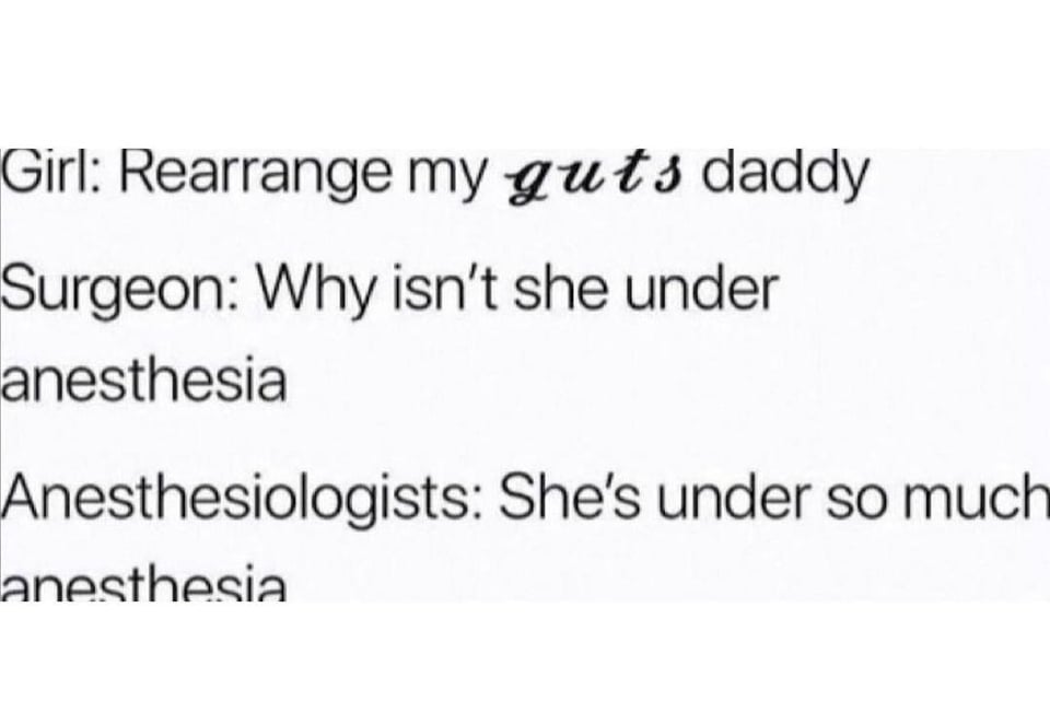 Girl: Rearrange my guts daddy. Surgeon: Why isn't she under anesthesia? Anesthesiologists: She's under so much anaesthesia.