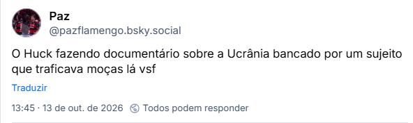 Post de Paz (@pazflamengo.bsky.social): O Huck fazendo documentário sobre a Ucrânia bancado por um sujeito que traficava moças lá vsf