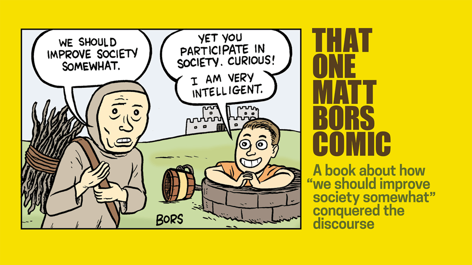 Cartoon panel against yellow background with title of book, That One Matt Bors Comic, at right with text below "A book about how 'we should improve society somewhat' conquered the discourse." Peasant in gray outfit at left carrying bundle of sticks in a strap over his shoulder says “We should improve society somewhat.” At right, a man in a modern T-shirt sticking out of the top of a well with a water bucket on its side nearby and a castle in the distance beyond green grass says, "Yet you participate in society. Curious. I am very intelligent."