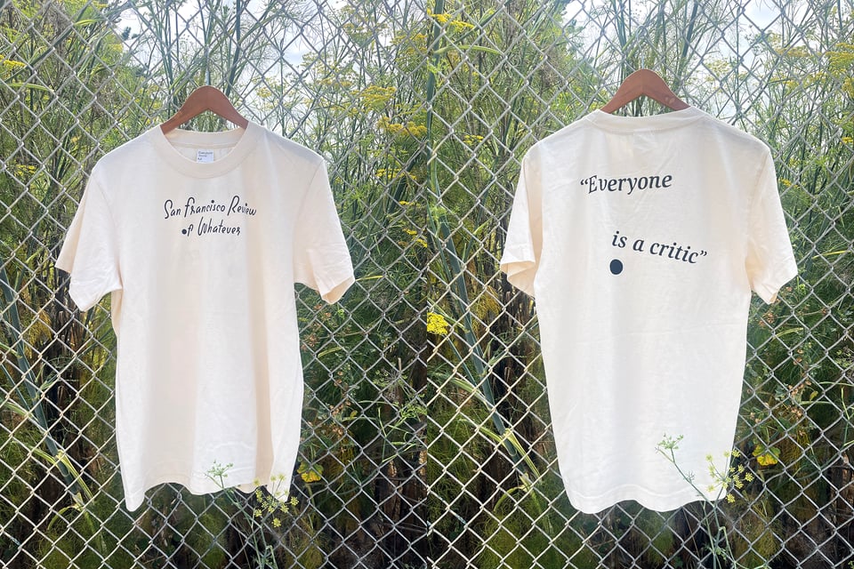 Side by side photos of an offwhite tshirt hanging on a fence in front of a fennel patch. The front reads "San Francisco Review of Whatever" in our painted logo, and the back reads "Everyone is a critic" in a split up uneven line with a black circle