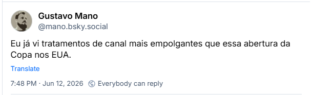 Post de Gustavo Mano (@mano.bsky.social): Eu já vi tratamentos de canal mais empolgantes que essa abertura da Copa nos EUA.