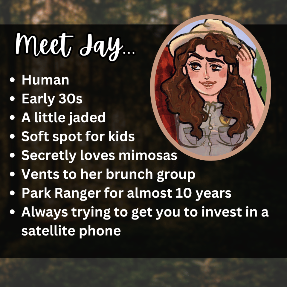 A graphic with a cutout of Jay's face from the illustration and the following text: meet day... • Human • Early 30s • A little jaded • Soft spot for kids • Secretly loves mimosas • Vents to her brunch group • Park Ranger for almost 10 years • Always trying to get you to invest in a satellite phone
