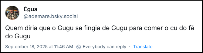 Post de Égua (‪@ademare.bsky.social‬) com o texto: “Quem diria que o Gugu se fingia de Gugu para comer o cu do fã do Gugu”