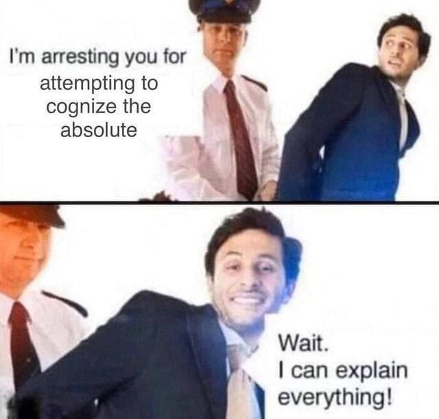 A man in uniform arresting another man. The arresting officer says "I'm arresting you for attempting to cognize the absolute. The man in a suit smiles and says "Wait. I can explain everything!"