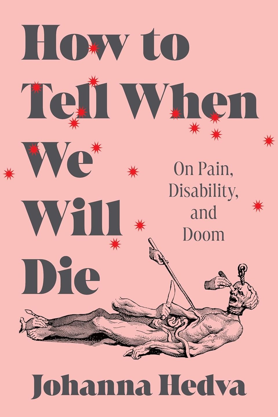 Pale pink baground with small red starburst scattered across. Old-fashioned (Baroque?) medical illustration of a body being dissected by various hands. In large black serif font, How to Tell When We Will DIe. Smaller font: On Pain, Disability, and Doom - Johanna Hedva