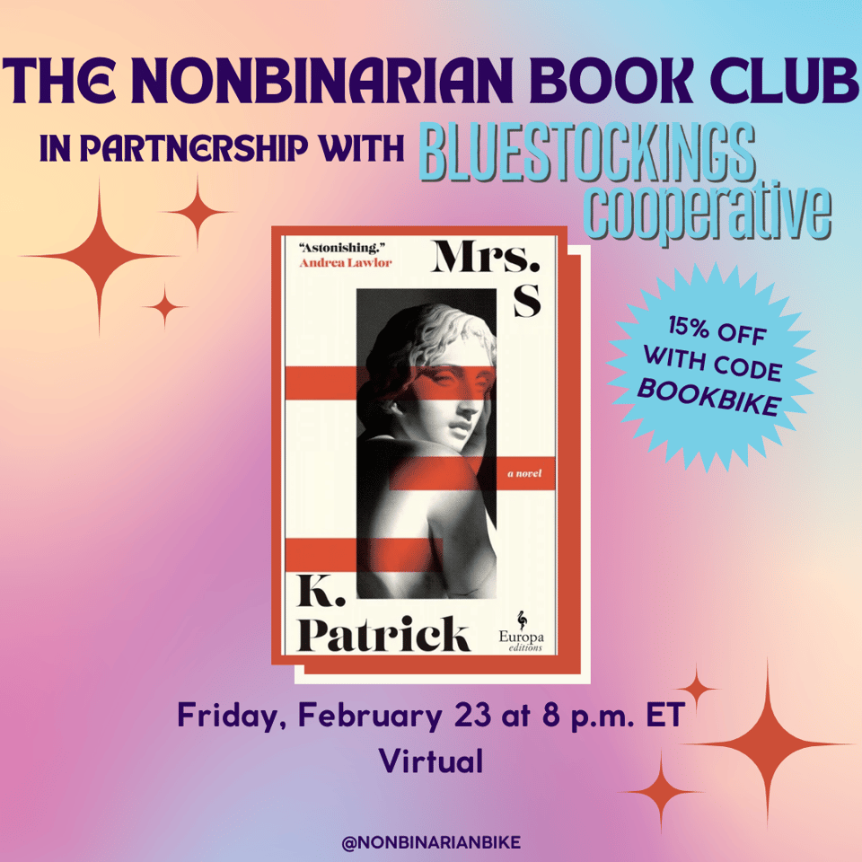 The Nonbinarian Book Club in Partnership with Bluestockings Cooperative is above the book cover of Mrs. S by K. Patrick, which is in a stylized frame. Next to the book cover is a blue text bubble that reads, in darker blue font, "15% off with code BOOKBIKE." Below the book cover is the meeting information: Friday, February 23 at 8 p.m. ET, virtual. At the very bottom is a tag for @NonbinarianBike on Instagram. All of this is set against a pink, blue, and yellow gradient background and red stars.