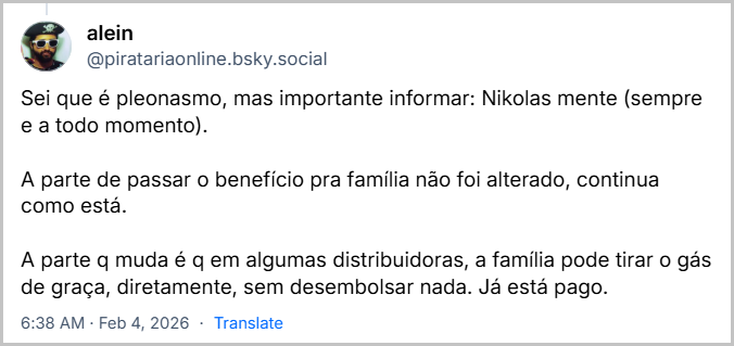 Post de alein (@piratariaonline.bsky.social) com o texto: Sei que é pleonasmo, mas importante informar: Nikolas mente (sempre e a todo momento). A parte de passar o benefício pra família não foi alterado, continua como está. A parte q muda é q em algumas distribuidoras, a família pode tirar o gás de graça, diretamente, sem desembolsar nada. Já está pago.
