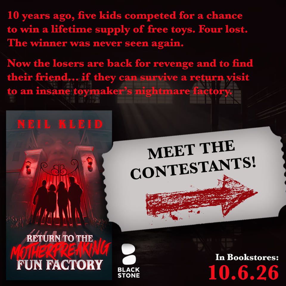 promo for "Return to the Motherfreaking Factory", a horror novella by Neil Kleid, in bookstores on 10.6.2026. The book and Blackstone Publishing logo are on bottom left, the release date on bottom right. The background is a dark factory over which red text says: "10 years ago, five kids competed for a chance to win a lifetime supply of free toys. Four lost. The winner was never seen again. Now the losers are back for revenge and to find their friend... if they can survive a return visit to the insane toy man's nightmare factory. In the center right, there is a gray ticket shaped container with the words "Meet the Contestants" in black, under which is a red arrow pointing to the right