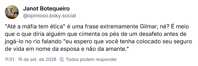 Post de Janot Botequeiro (@opinioso.bsky.social): "Até a máfia tem ética" é uma frase extremamente Gilmar, né? É meio que o que diria alguém que cimenta os pés de um desafeto antes de jogá-lo no rio falando "eu espero que você tenha colocado seu seguro de vida em nome da esposa e não da amante."