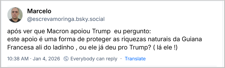 Post de Marcelo (@escrevamoringa.bsky.social) com o texto: “após ver que Macron apoiou Trump eu pergunto: este apoio é uma forma de proteger as riquezas naturais da Guiana Francesa ali do ladinho, ou ele já deu pro Trump? ( lá ele !)” Jan 4, 2026
