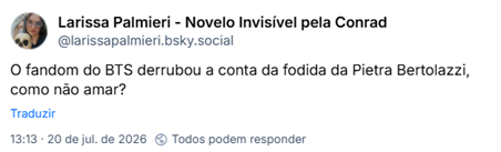 Post de Larissa Palmieri - Novelo Invisível pela Conrad (@larissapalmieri.bsky.social): O fandom do BTS derrubou a conta da fodida da Pietra Bertolazzi, como não amar?