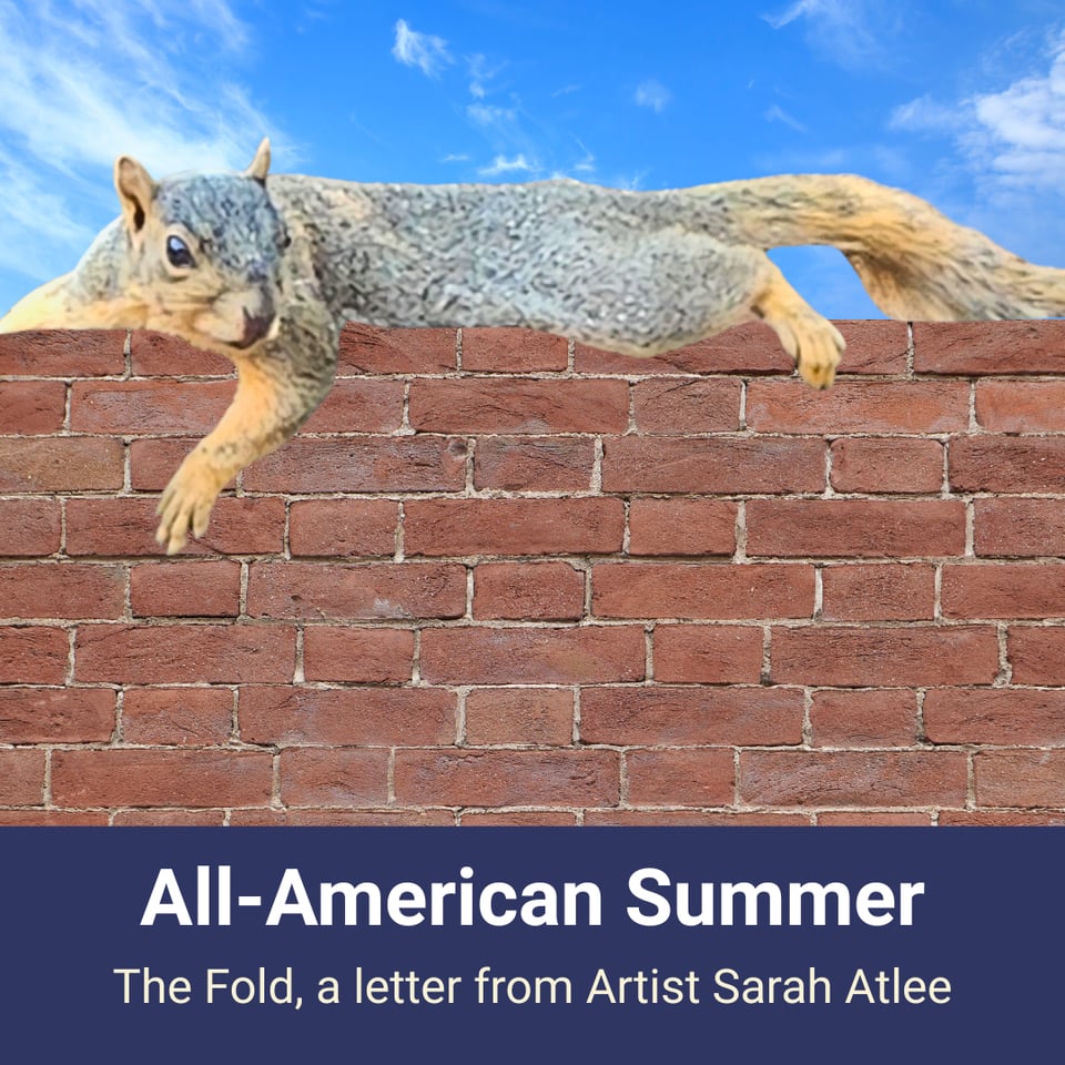 Title card for this edition of The Fold: All-American Summer. Digital composite of a squirrel laying atop a red brick wall with a blue sky in the background. Text reads: All-American Summer; The Fold, a letter from artist Sarah Atlee.
