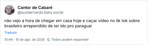 Post de Cantor de Cabaré (@suxbernardo.bsky.social): não vejo a hora de chegar em casa hoje e caçar vídeo no tik tok sobre brasileiro arrependido de ter ido pro paraguai
