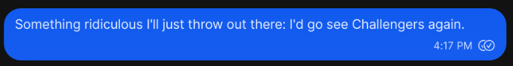 Cropped screenshot of a text message bubble that reads: "Something ridiculous I'll just throw out there: I'd go see Challengers again."