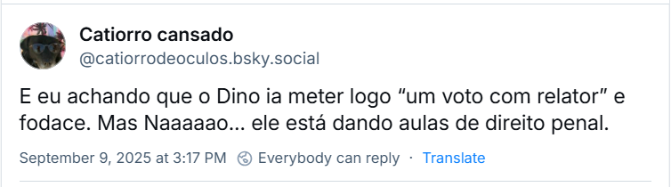 Post de Catiorro cansado ‪@catiorrodeoculos.bsky.social‬) com o texto: “E eu achando que o Dino ia meter logo “um voto com relator” e fodace. Mas Naaaaao… ele está dando aulas de direito penal.”
