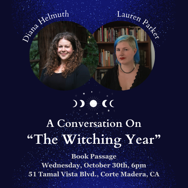 An invitation to a conversation on the Witching Year with Lauren Parker and DIana Helmuth at Book Passage in Corte Madera, California on Wednesday October 30th at 6pm