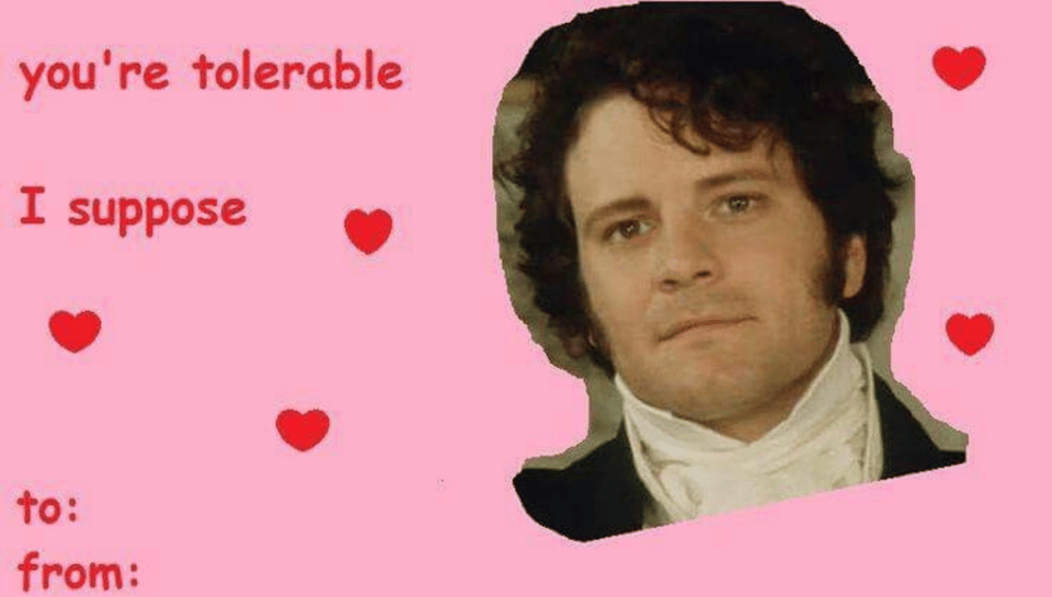 A pink Valentine with "to" and "from" section like the valentines we used to pass out in grade school, with a picture of Colin Firth as Mr. Darcy and the legend "you're tolerable I suppose"