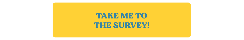 Yellow button that says take me to the survey, linked to a Google Form
