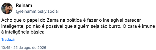 Post de Reinam (@reinamm.bsky.social): Acho que o papel do Zema na política é fazer o inelegível parecer inteligente, pq não é possível que alguém seja tão burro. O cara é imune à inteligência básica