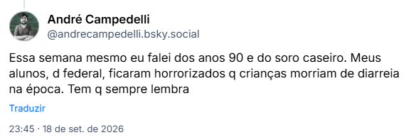Post de André Campedelli (@andrecampedelli.bsky.social): Essa semana mesmo eu falei dos anos 90 e do soro caseiro. Meus alunos, d federal, ficaram horrorizados q crianças morriam de diarreia na época. Tem q sempre lembra