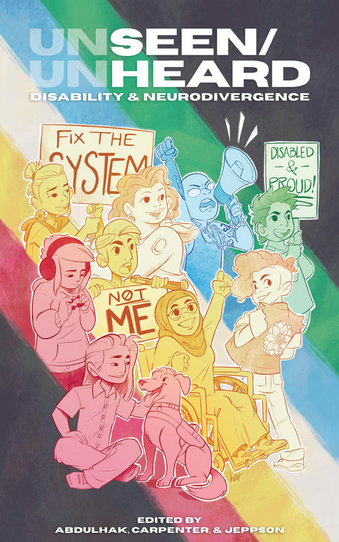 Cover for the comic collection titled unSeen/unHeard: Disability and Neurodivergence. The disability pride flag serves as a background to a collection of variously disabled people. Some hold up signs that read, "Fix the system" and "Not me" and "Disabled and proud!" The collections is edited by Abdulhak, Carpenter, and Jeppson.