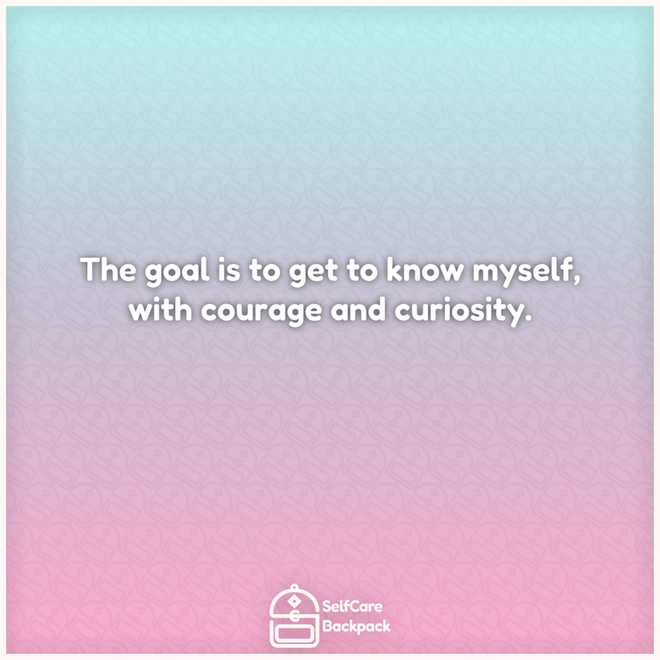 The goal is to get to know myself, with courage and curiosity.