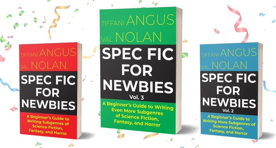 Against a background of multi-colored confetti are three book covers.
on the far left: Spec Fic for Newbies Volume 1:
The cover is split into thirds with the top and bottom third red and the center third black. Text on the top third reads Tiffani Angus and Val Nolan in yellow font. The middle third reads Spec Fic for Newbies in bold white font. And the bottom third reads A Beginner’s Guide to Writing Subgenres of Science Fiction, Fantasy, and Horror in yellow font.
on the far right: Spec Fic for Newbies Volume 2:
The cover is medium blue on the top and bottom third with the center third black. In the top blue block are the authors’ names in yellow: Tiffani Angus and Val Nolan In the middle black block is the main title in white: Spec Fic for Newbies Vol. 2 In the bottom blue block is the subtitle in yellow: A Beginner’s Guide to Writing More Subgenres of Science Fiction, Fantasy, and Horror
in the center (and slightly larger): Spec Fic for Newbies Volume 3:
The cover is bright green on the top and bottom third with the center third black. In the top green block are the authors’ names in yellow: Tiffani Angus and Val Nolan In the middle black block is the main title in white: Spec Fic for Newbies Vol. 3 In the bottom green block is the subtitle in yellow: A Beginner’s Guide to Writing Even More Subgenres of Science Fiction, Fantasy, and Horror