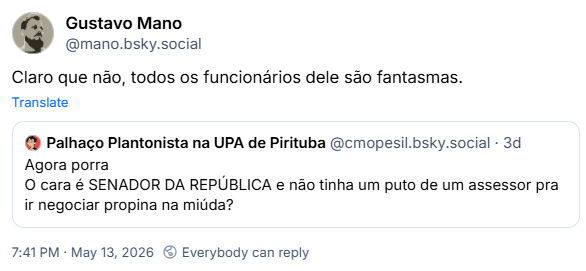 Post de Gustavo Mano (‪@mano.bsky.social‬): Claro que não, todos os funcionários dele são fantasmas.
Ele citou post de ‪Palhaço Plantonista na UPA de Pirituba‬ (‪@cmopesil.bsky.social‬): Agora porra
O cara é SENADOR DA REPÚBLICA e não tinha um puto de um assessor pra ir negociar propina na miúda?