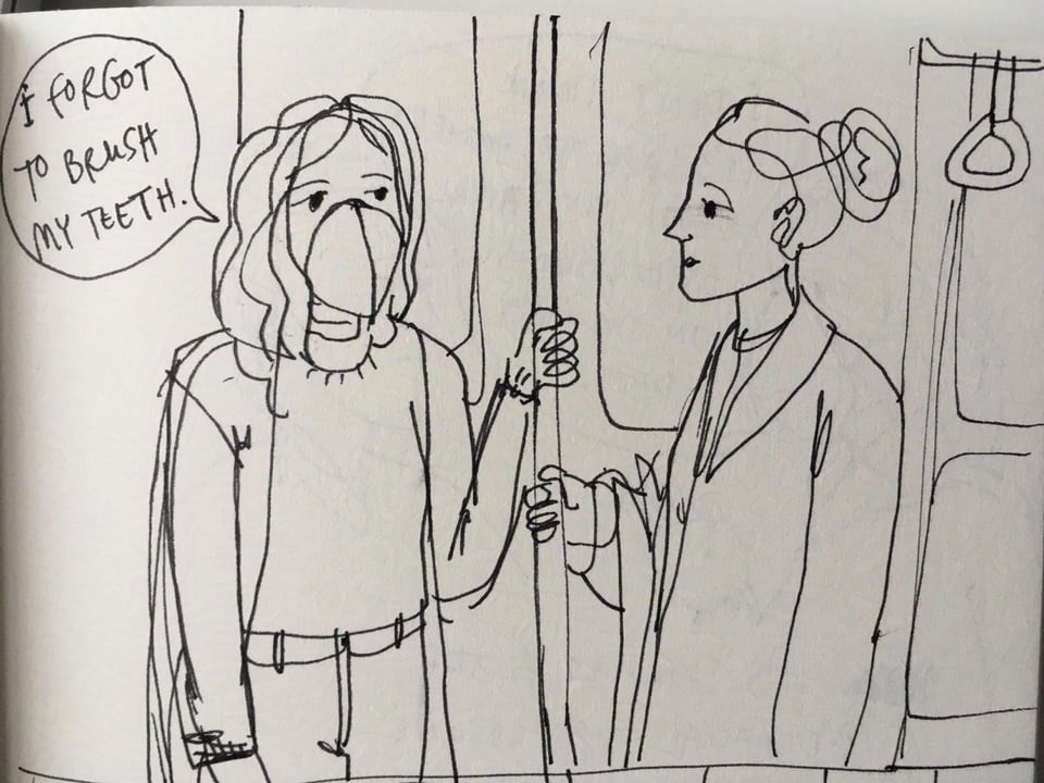 A black and white pen drawing of 2 women on a subway car. One of them is wearing an FFP2 mask, and says: "I forgot to brush my teeth."
