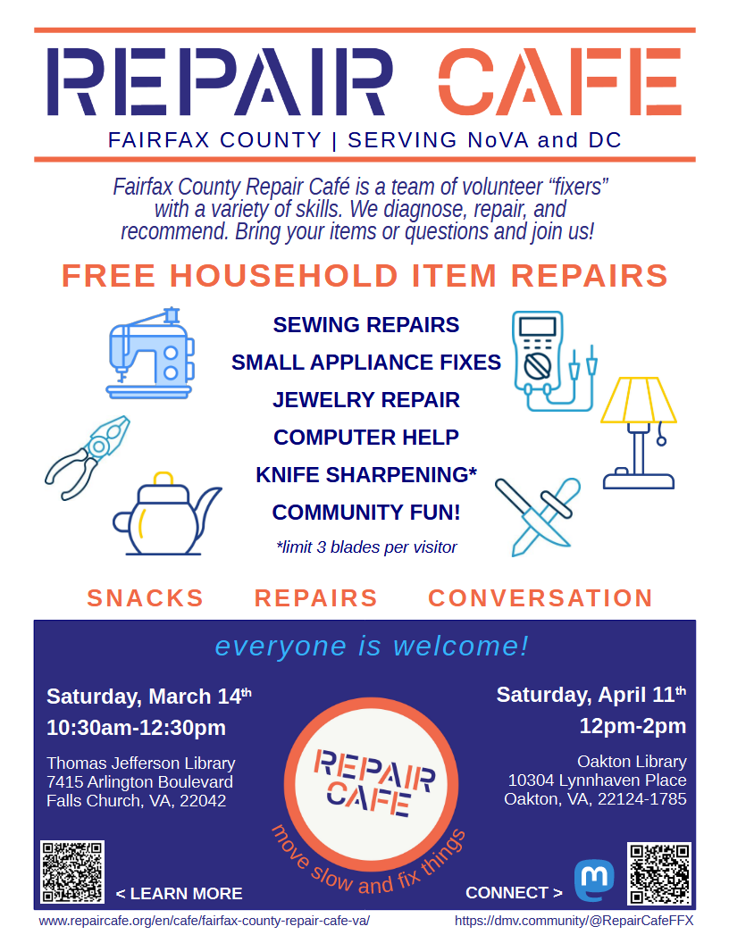 A Repair Cafe poster in white, dark blue, and orange with the following text: "Repair Cafe Fairfax County, Serving NoVA and DC. Fairfax County Repair Cafe is a team of volunteer "fixers" with a variety of skills. We diagnose, repair, and recommend. Bring your items or questions and join us! Free household item repairs: Sewing repairs, small appliance fixes, jewelry repair, computer help, knife sharpening, community fun! Limit 3 blades per visitor. Snacks, Repairs, Conversation. Everyone is welcome!" It includes the dates and locations of the March and April cafes, along with a link to RepairCafe.org and the DMV.Community account of RepairCafeFFX.