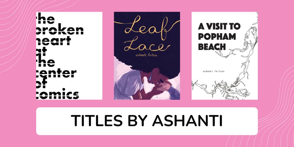 A pink graphic showing three titles by Ashanti Fortson: The Broken Heart at the Center of Comics, Leaf Lace, and A Visit to Popham Beach.