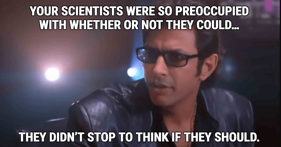 This is a screengrab from the movie Jurassic Park, showing the actor Jeff Goldblum, with text overlayed that says "Your scientists were so preoccupied with whether or not they could... they didn't stop to think if they should"
