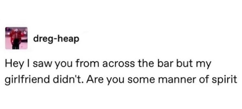 tumblr screenshot. dreg-heap: Hey I saw you from across the bar but my girlfriend didn't. Are you some manner of spirit