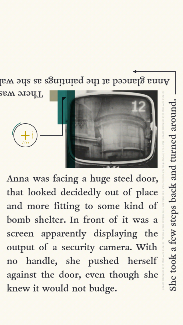 A screenshot from Device 6 by Simogo. The background is slightly yellow like a page from a book. Although a paragraph of text describing the actions of the main character is front-and-center, another line of text is rotated 90 degrees and leads the reader up the side of the page, then at another 90 degree turn to lead the reader back. Gameplay requires scrolling along these lines of text to discover the clues that unlock the puzzles in the story.
