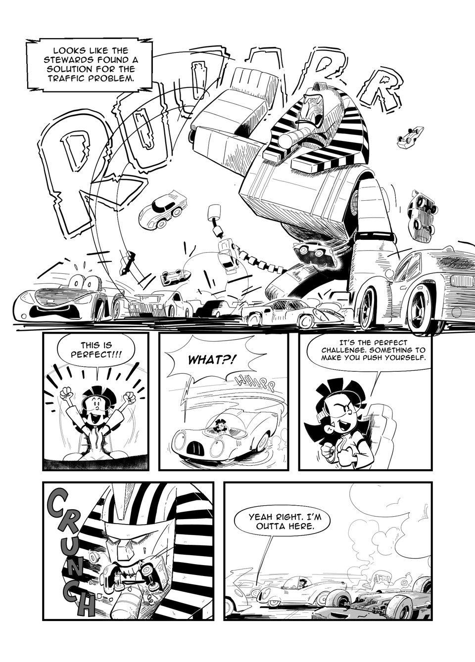 Worldracers Egypt Pg 4, Panel 1 big panel, a giant robot sphinx roars, sending half a dozen cars flying, other cars flee in distress. Announcer, "Looks like the stewards found a solution for the traffic problem." Panel 2, Tess, arms in the air, "This is Perfect. Panel 3, Racecar, Spinning around, "What?!" Panel 4, Tess looking over her shoulder, "It's the perfect challenge something make you push yourself.' Panel 5, Close up of the sphinx crushing a car in its jaws. Panel 6, Racecar speeding away, wreckage of other cars in the foreground. "Yeah right. I'm outta here."