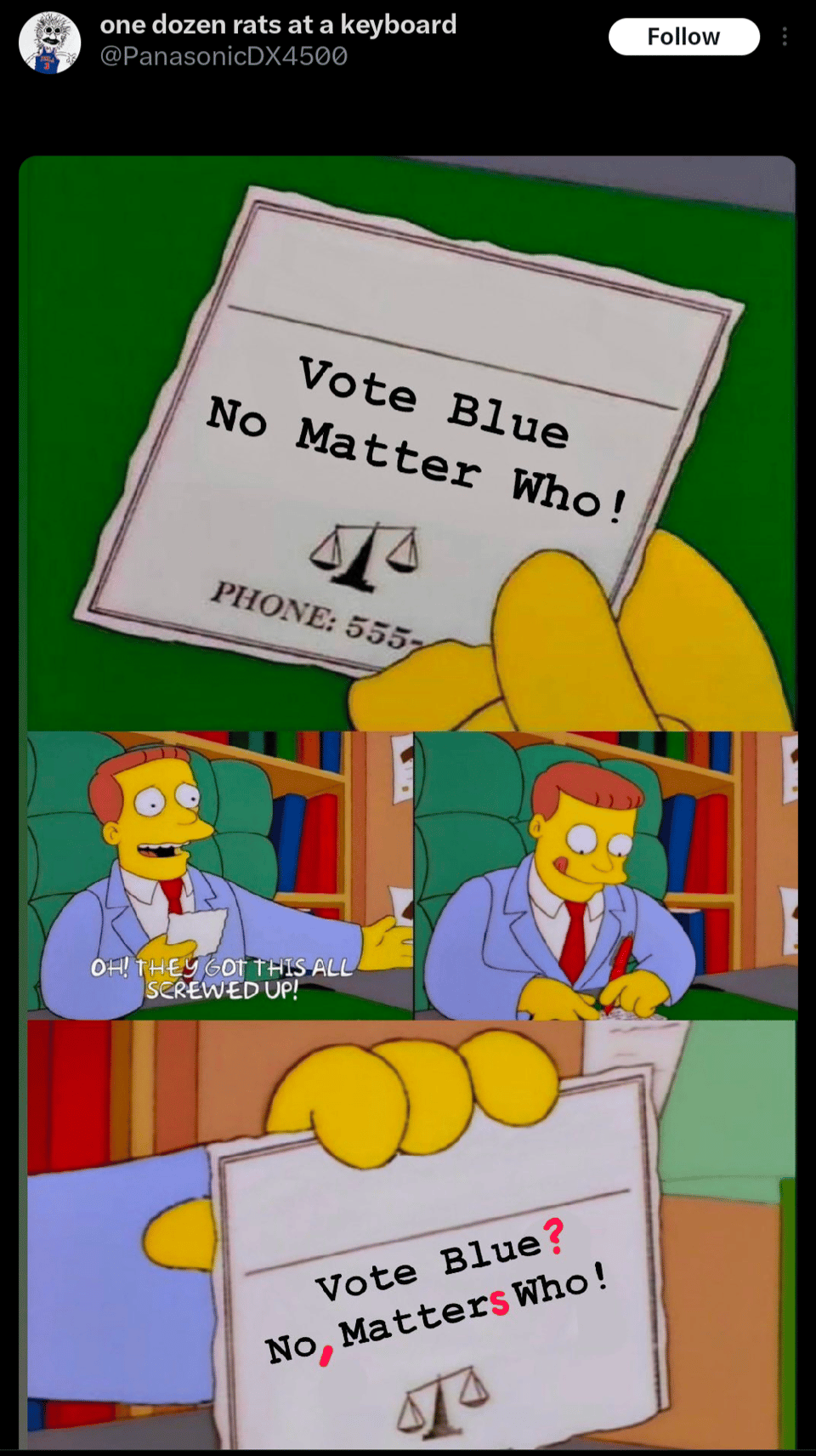 Lionel Hutz business card says: Vote Blue No Matter Who!
He says: Oh! They got this all screwed up!
Writes on the card so it now reads: Vote Blue? No, Matters Who!