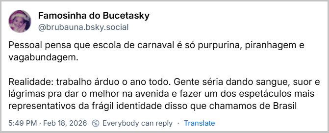 Post de Famosinha do Bucetasky (@brubauna.bsky.social) com o texto: Pessoal pensa que escola de carnaval é só purpurina, piranhagem e vagabundagem.
Realidade: trabalho árduo o ano todo. Gente séria dando sangue, suor e lágrimas pra dar o melhor na avenida e fazer um dos espetáculos mais representativos da frágil identidade disso que chamamos de Brasil