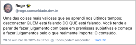 Post de Roge ✨ (‪@roge.comunidade.dev.br‬) com o texto: Uma das coisas mais valiosas que eu aprendi nos últimos tempos: desconectar QUEM está falando DO QUE está falando. Você tende a parar de fazer julgamento com base em premissas subjetivas e começa a fazer julgamentos pelo o que realmente importa: O conteúdo.