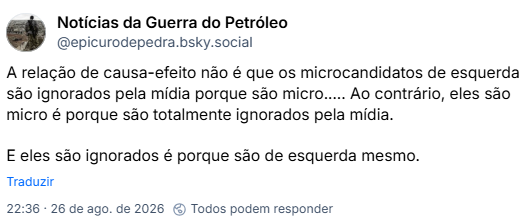 Post de Notícias da Guerra do Petróleo (@epicurodepedra.bsky.social): A relação de causa-efeito não é que os microcandidatos de esquerda são ignorados pela mídia porque são micro..... Ao contrário, eles são micro é porque são totalmente ignorados pela mídia. E eles são ignorados é porque são de esquerda mesmo.