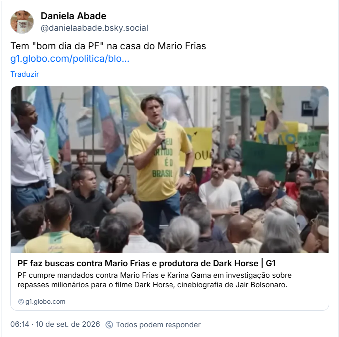 Post de Daniela Abade (@danielaabade.bsky.social): Tem "bom dia da PF" na casa do Mario Frias
(Link para notícia: PF faz buscas contra Mario Frias e produtora de Dark Horse | G1
PF cumpre mandados contra Mario Frias e Karina Gama em investigação sobre repasses milionários para o filme Dark Horse, cinebiografia de Jair Bolsonaro.)