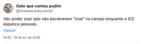 Post de Gato que comeu pudim (@howena.bsky.social): Vão poder zoar qdo não escreverem "love" no campo enquanto o ICE espanca pessoas.