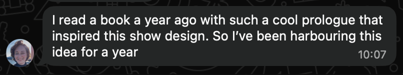 A quote from a chat message: "I read a book a year ago with such a cool prologue that inspired this show design. So I’ve been harbouring this idea for a year"