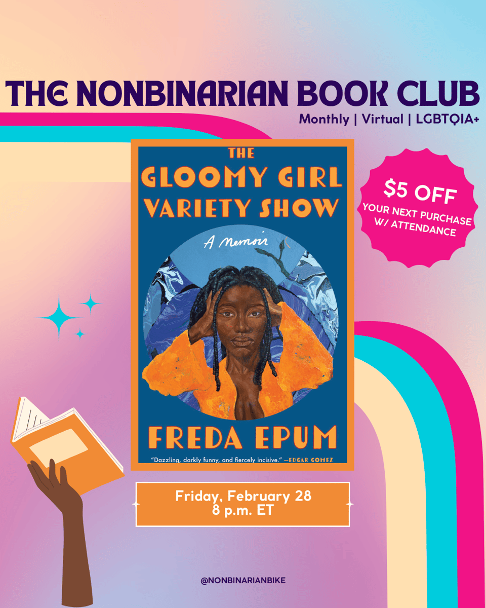 The Nonbinarian Book Club: Monthly | Virtual | LGBTQIA+ is written in blue text above the book cover of The Gloomy Girl Variety Show by Freda Epum, which is in a stylized frame. To the right of the book cover is a pink text bubble that reads, in white font, β$5 off your next purchase w/attendance.β Below the book cover is the meeting information: Friday, February 28 at 8 p.m. ET. At the very bottom is a tag for @NonbinarianBike on Instagram. All of this is set against a pink, blue, and yellow gradient background with a pink, blue, and yellow wave from the left side to the bottom right corner.