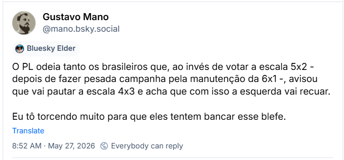 Post de Gustavo Mano (‪@mano.bsky.social‬) :

O PL odeia tanto os brasileiros que, ao invés de votar a escala 5x2 - depois de fazer pesada campanha pela manutenção da 6x1 -, avisou que vai pautar a escala 4x3 e acha que com isso a esquerda vai recuar.

Eu tô torcendo muito para que eles tentem bancar esse blefe.